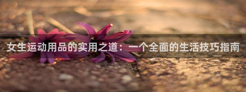 意昂5(KGAME)娱乐40996:女生运动用品的实用之道: